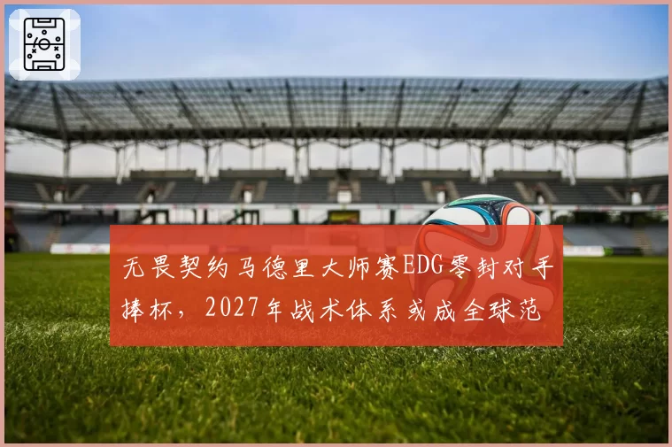 无畏契约马德里大师赛EDG零封对手捧杯，2027年战术体系或成全球范本
