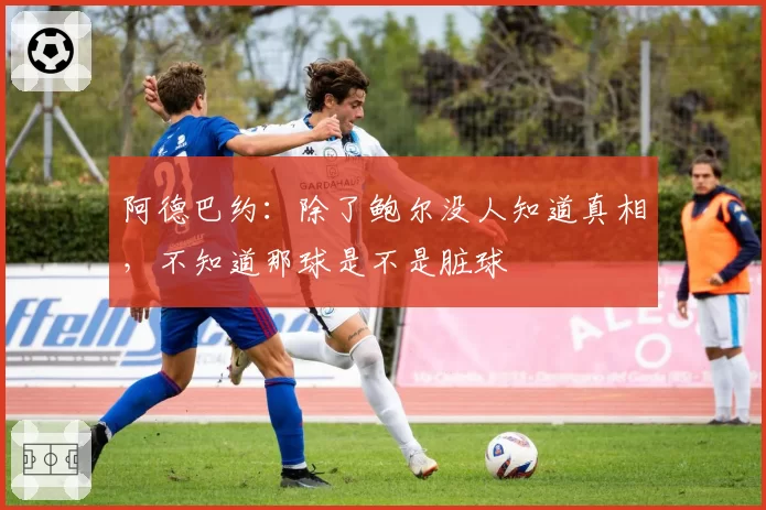 阿德巴约：除了鲍尔没人知道真相，不知道那球是不是脏球