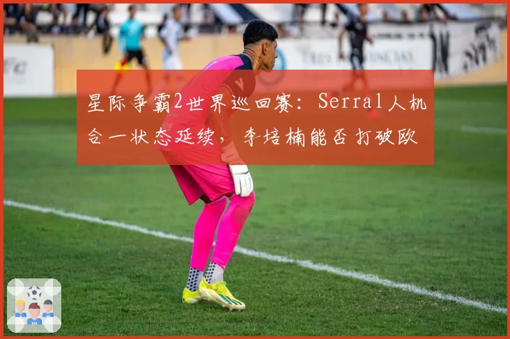 星际争霸2世界巡回赛：Serral人机合一状态延续，李培楠能否打破欧洲垄断？