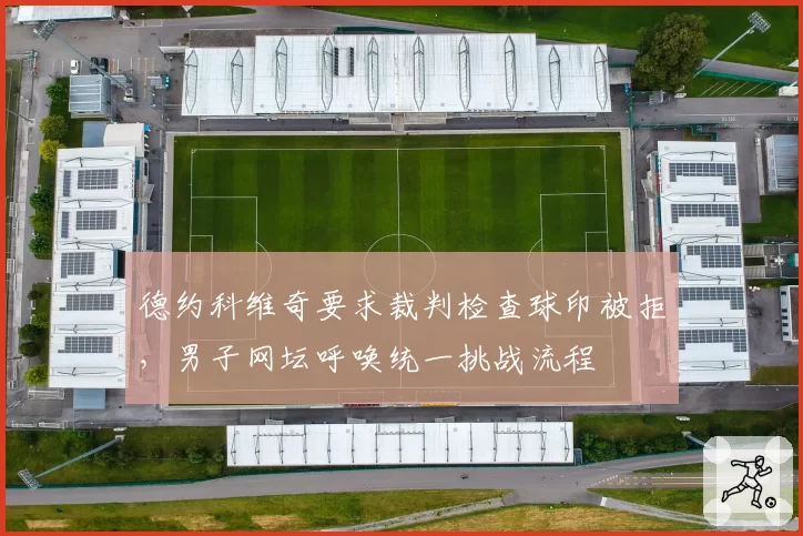 德约科维奇要求裁判检查球印被拒，男子网坛呼唤统一挑战流程