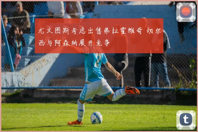 尤文图斯考虑出售弗拉霍维奇 切尔西与阿森纳展开竞争