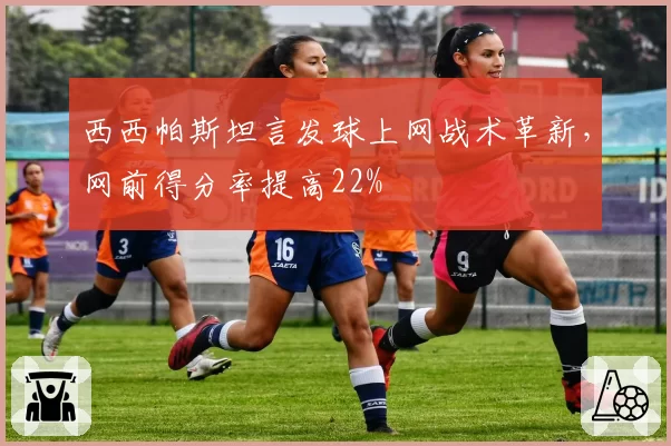 西西帕斯坦言发球上网战术革新，网前得分率提高22%