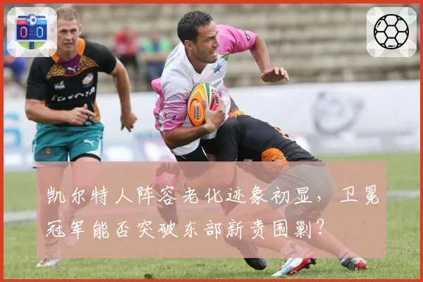 凯尔特人阵容老化迹象初显,卫冕冠军能否突破东部新贵围剿?
