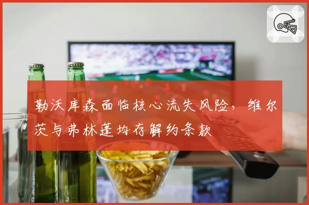 勒沃库森面临核心流失风险，维尔茨与弗林蓬均存解约条款
