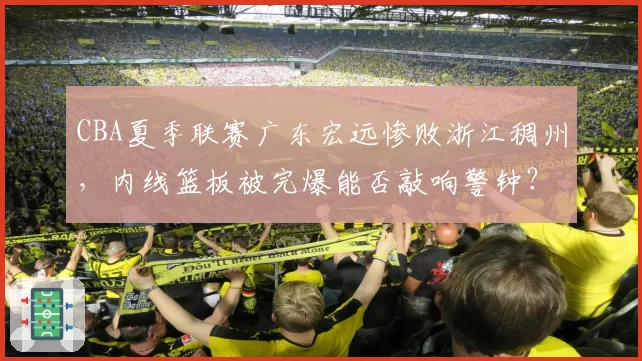 CBA夏季联赛广东宏远惨败浙江稠州，内线篮板被完爆能否敲响警钟？