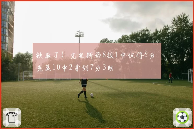 铁麻了!克里斯蒂8投1中仅得5分 克莱10中2拿到7分3助