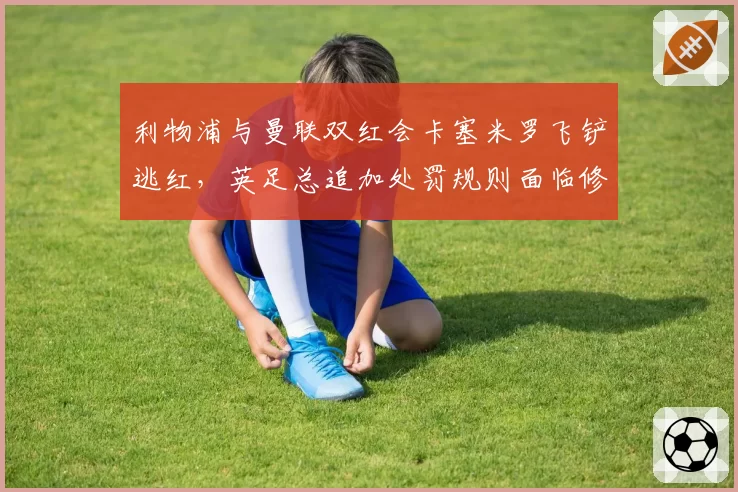 利物浦与曼联双红会卡塞米罗飞铲逃红，英足总追加处罚规则面临修改压力